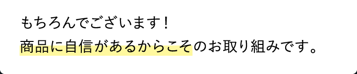 もちろんでございます！商品に自信があるからこそのお取り組みです。